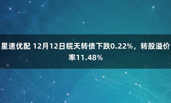 星速优配 12月12日皖天转债下跌0.22%，转股溢价率11.48%