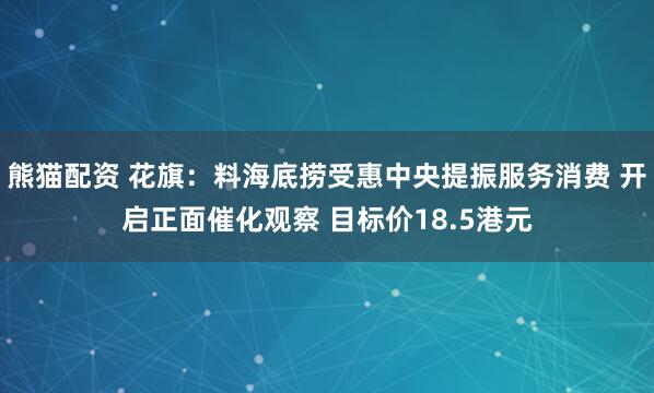 熊猫配资 花旗：料海底捞受惠中央提振服务消费 开启正面催化观察 目标价18.5港元