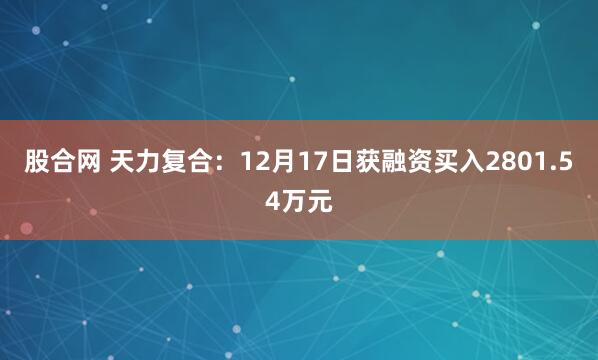 股合网 天力复合：12月17日获融资买入2801.54万元