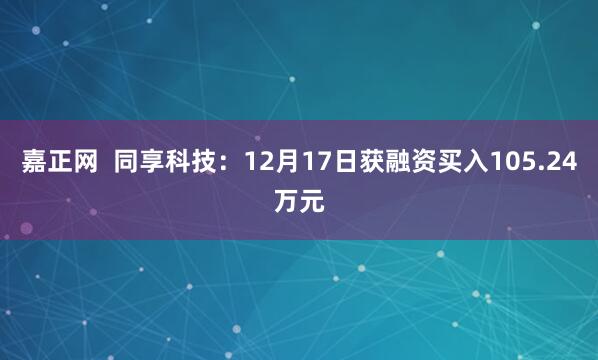 嘉正网  同享科技：12月17日获融资买入105.24万元