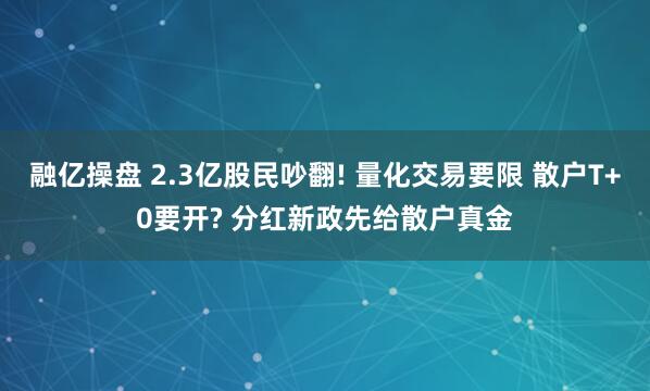 融亿操盘 2.3亿股民吵翻! 量化交易要限 散户T+0要开? 分红新政先给散户真金