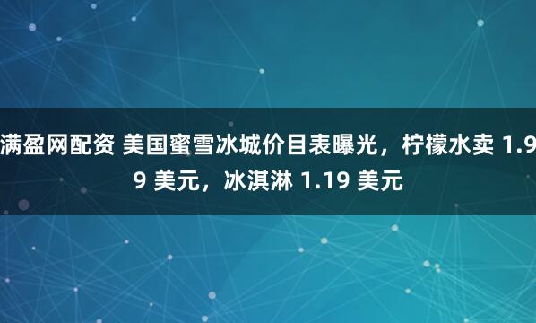 满盈网配资 美国蜜雪冰城价目表曝光，柠檬水卖 1.99 美元，冰淇淋 1.19 美元