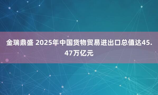 金瑞鼎盛 2025年中国货物贸易进出口总值达45.47万亿元