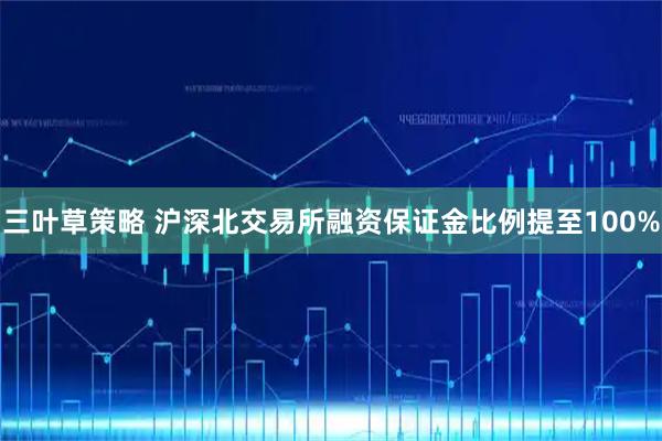 三叶草策略 沪深北交易所融资保证金比例提至100%