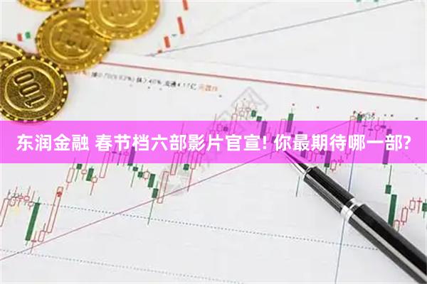 东润金融 春节档六部影片官宣! 你最期待哪一部?