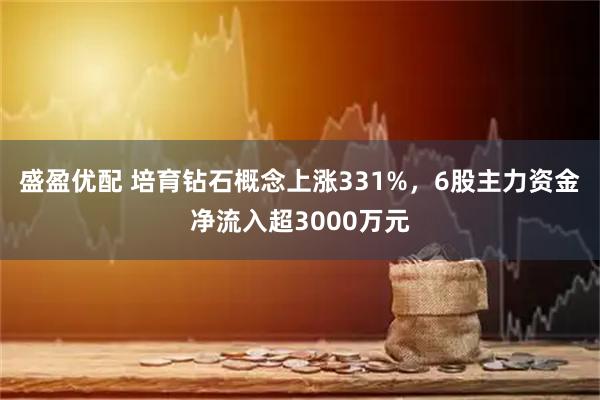 盛盈优配 培育钻石概念上涨331%，6股主力资金净流入超3000万元