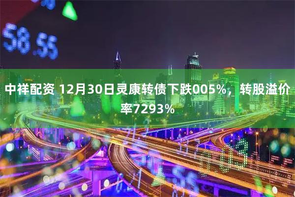 中祥配资 12月30日灵康转债下跌005%，转股溢价率7293%