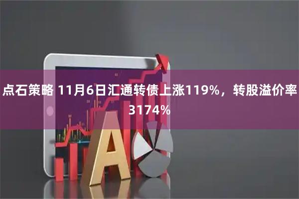 点石策略 11月6日汇通转债上涨119%，转股溢价率3174%