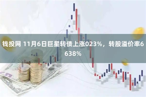 钱投网 11月6日巨星转债上涨023%，转股溢价率6638%