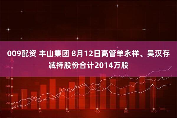 009配资 丰山集团 8月12日高管单永祥、吴汉存减持股份合计2014万股
