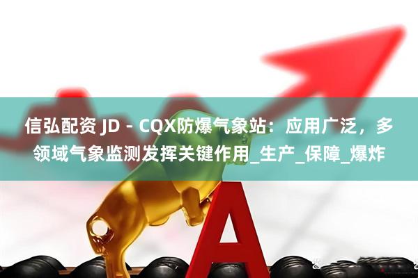 信弘配资 JD - CQX防爆气象站：应用广泛，多领域气象监测发挥关键作用_生产_保障_爆炸