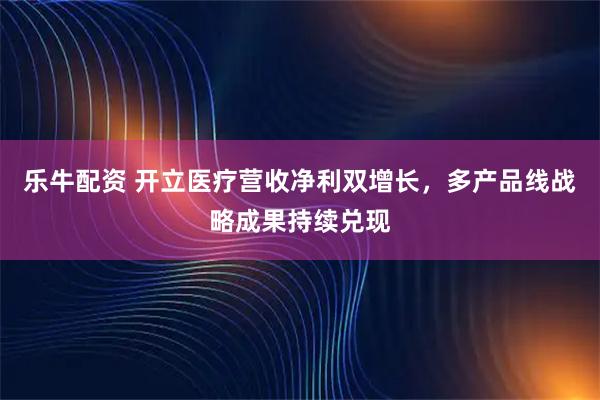 乐牛配资 开立医疗营收净利双增长，多产品线战略成果持续兑现