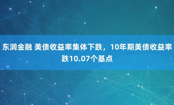 东润金融 美债收益率集体下跌，10年期美债收益率跌10.07个基点