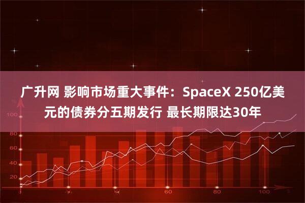 广升网 影响市场重大事件：SpaceX 250亿美元的债券分五期发行 最长期限达30年
