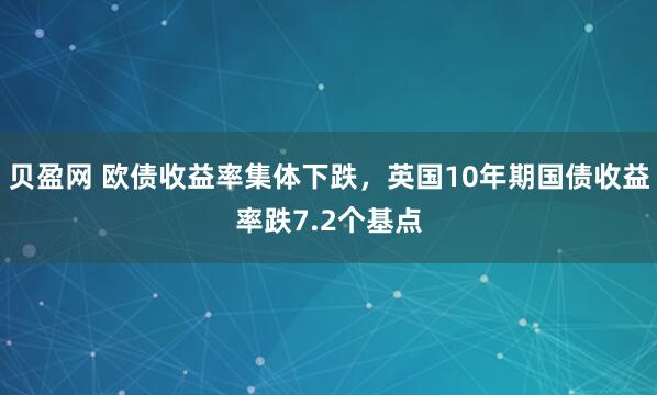 贝盈网 欧债收益率集体下跌，英国10年期国债收益率跌7.2个基点