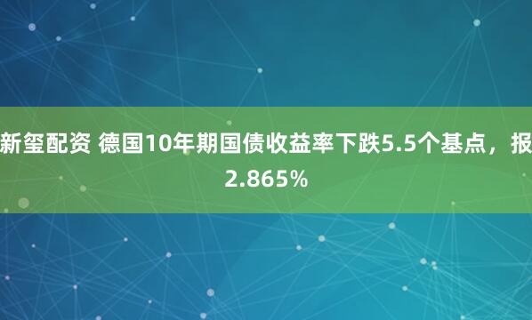 新玺配资 德国10年期国债收益率下跌5.5个基点，报2.865%