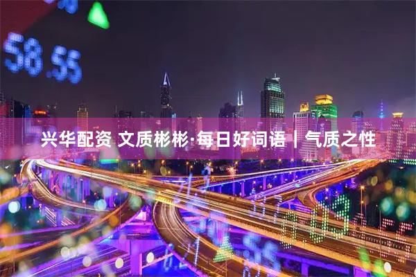 兴华配资 文质彬彬·每日好词语｜气质之性