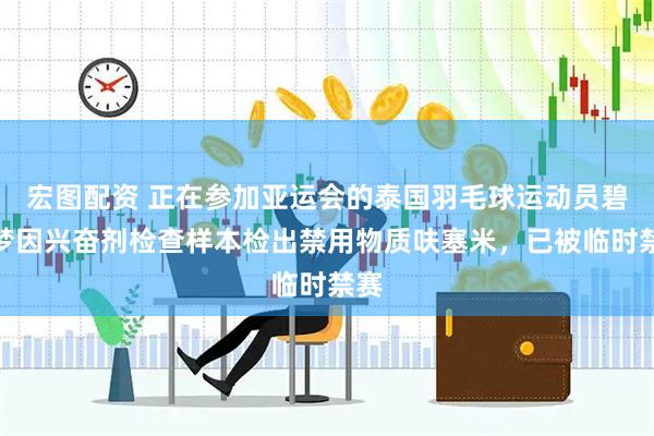 宏图配资 正在参加亚运会的泰国羽毛球运动员碧查梦因兴奋剂检查样本检出禁用物质呋塞米，已被临时禁赛
